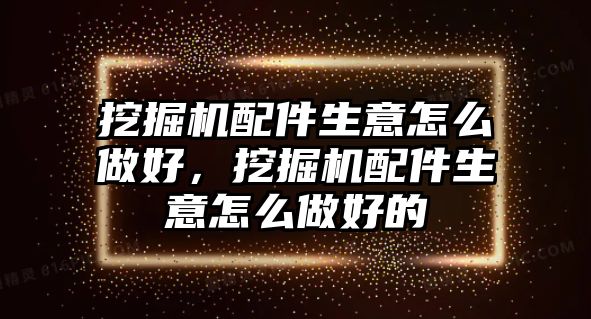 挖掘機(jī)配件生意怎么做好，挖掘機(jī)配件生意怎么做好的