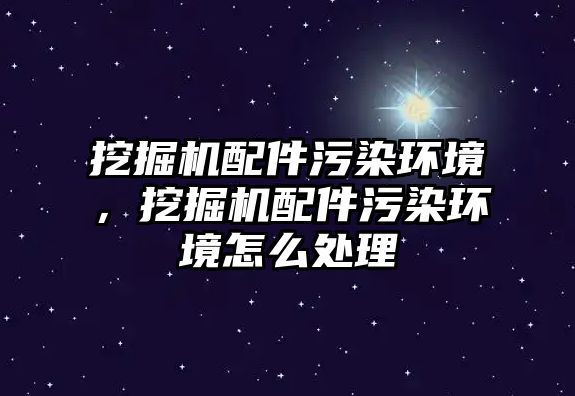 挖掘機(jī)配件污染環(huán)境，挖掘機(jī)配件污染環(huán)境怎么處理
