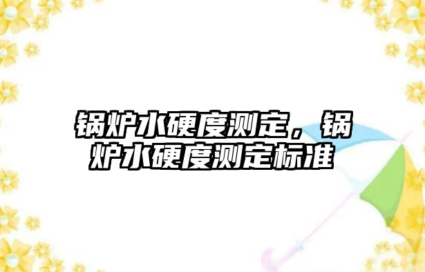 鍋爐水硬度測定，鍋爐水硬度測定標(biāo)準(zhǔn)