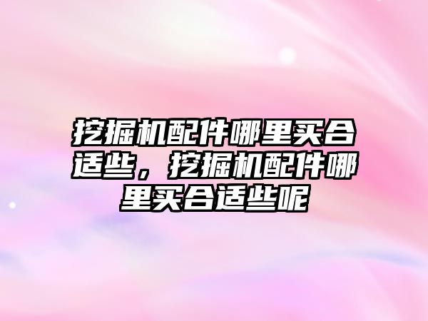 挖掘機配件哪里買合適些，挖掘機配件哪里買合適些呢