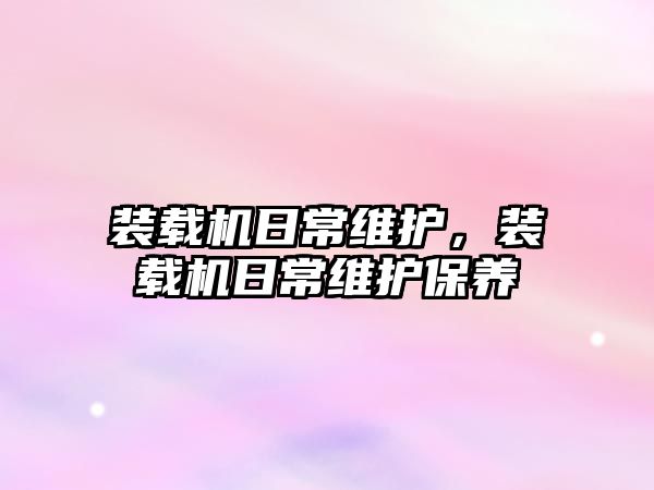 裝載機(jī)日常維護(hù)，裝載機(jī)日常維護(hù)保養(yǎng)