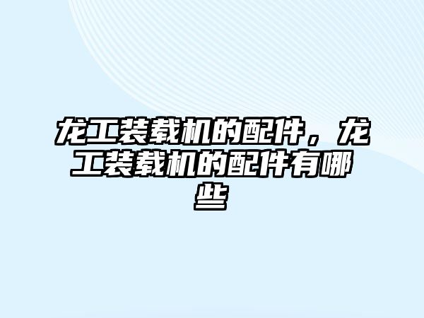 龍工裝載機的配件，龍工裝載機的配件有哪些