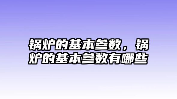 鍋爐的基本參數(shù)，鍋爐的基本參數(shù)有哪些