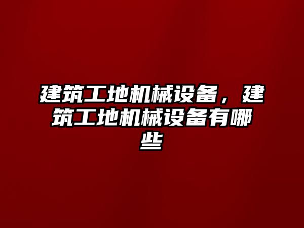 建筑工地機(jī)械設(shè)備，建筑工地機(jī)械設(shè)備有哪些