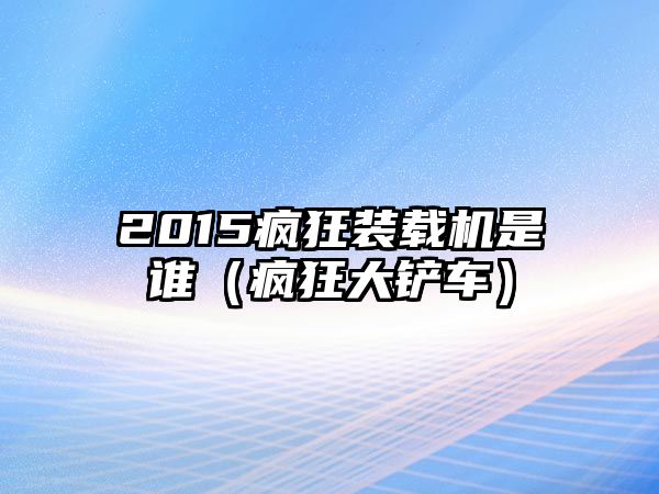 2015瘋狂裝載機是誰（瘋狂大鏟車）