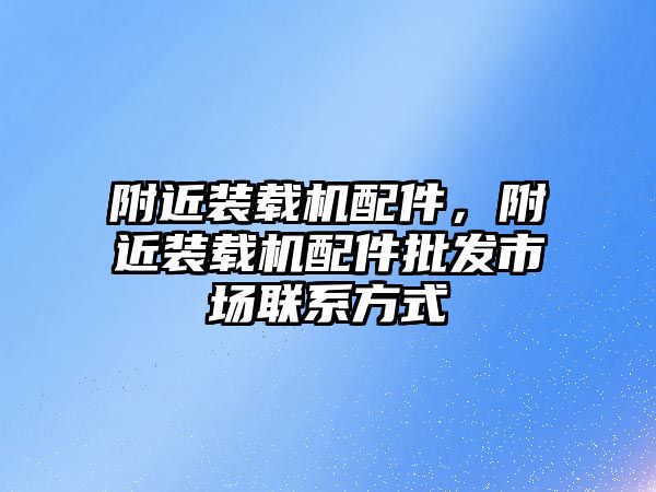 附近裝載機配件，附近裝載機配件批發(fā)市場聯(lián)系方式
