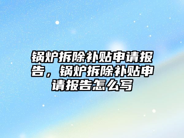 鍋爐拆除補貼申請報告，鍋爐拆除補貼申請報告怎么寫