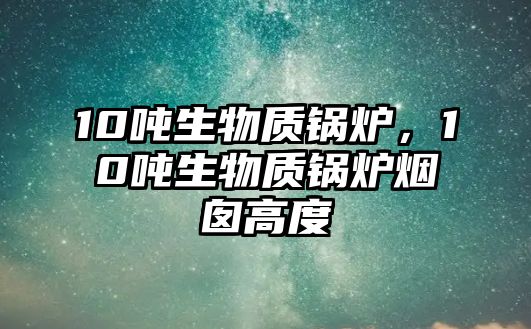 10噸生物質(zhì)鍋爐，10噸生物質(zhì)鍋爐煙囪高度