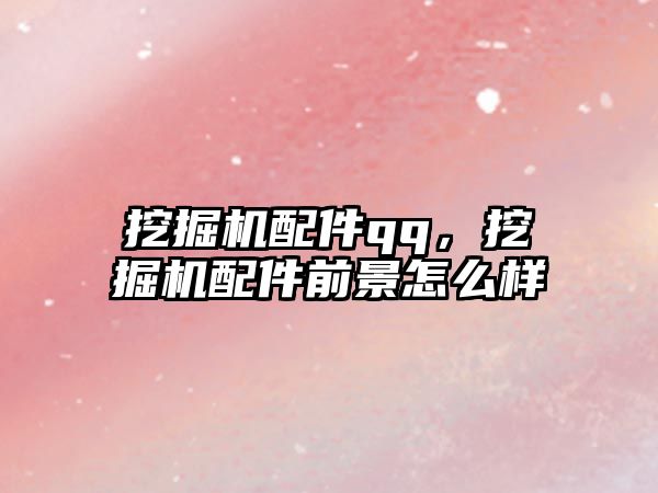 挖掘機(jī)配件qq，挖掘機(jī)配件前景怎么樣