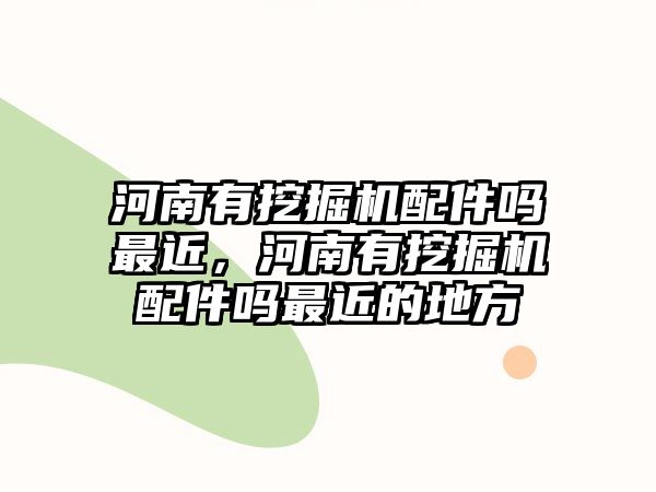 河南有挖掘機(jī)配件嗎最近，河南有挖掘機(jī)配件嗎最近的地方
