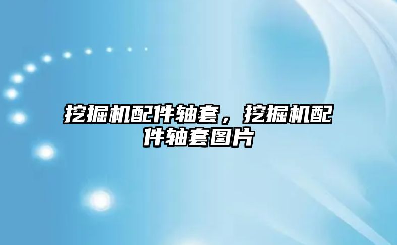 挖掘機(jī)配件軸套，挖掘機(jī)配件軸套圖片