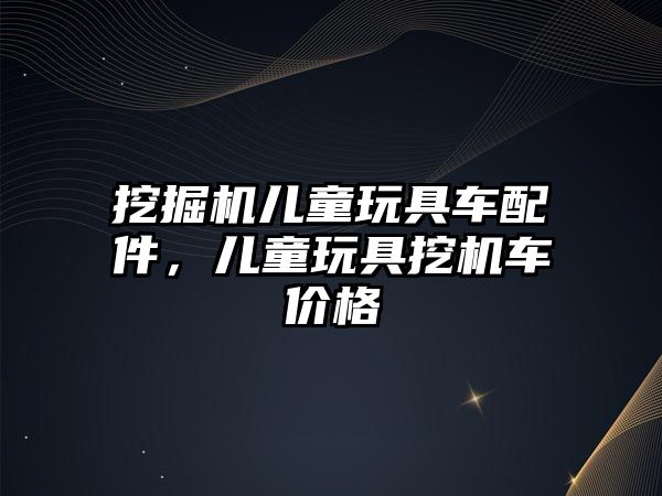 挖掘機(jī)兒童玩具車配件，兒童玩具挖機(jī)車價(jià)格