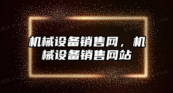 機械設(shè)備銷售網(wǎng)，機械設(shè)備銷售網(wǎng)站