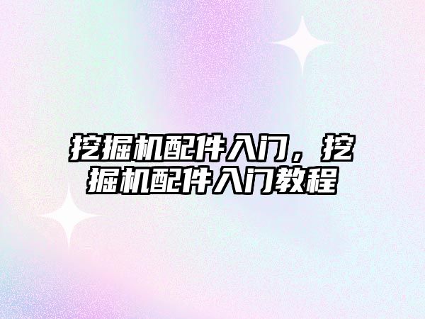 挖掘機配件入門，挖掘機配件入門教程