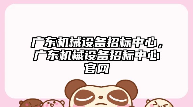 廣東機械設(shè)備招標(biāo)中心，廣東機械設(shè)備招標(biāo)中心官網(wǎng)