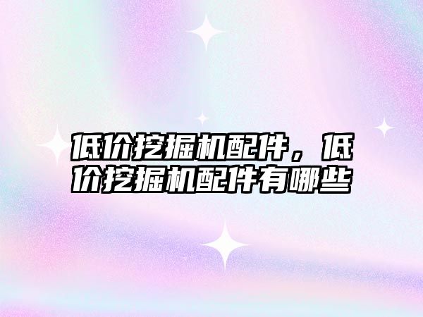 低價(jià)挖掘機(jī)配件，低價(jià)挖掘機(jī)配件有哪些