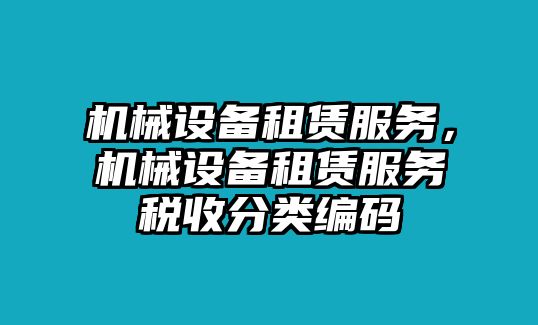 機(jī)械設(shè)備租賃服務(wù)，機(jī)械設(shè)備租賃服務(wù)稅收分類(lèi)編碼