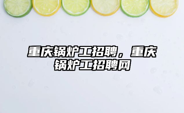重慶鍋爐工招聘，重慶鍋爐工招聘網(wǎng)