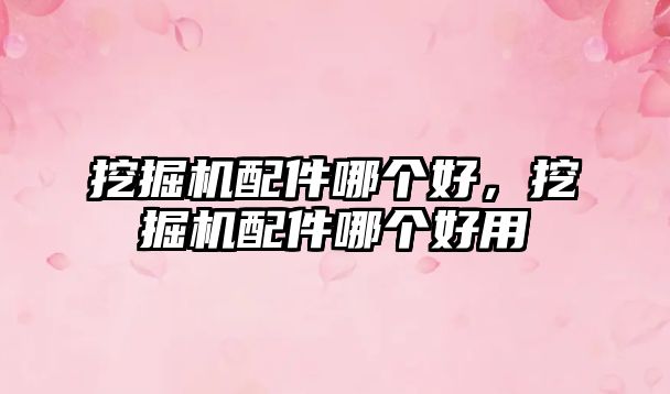 挖掘機配件哪個好，挖掘機配件哪個好用