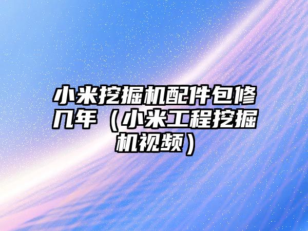小米挖掘機(jī)配件包修幾年（小米工程挖掘機(jī)視頻）