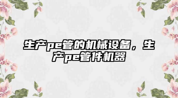 生產(chǎn)pe管的機(jī)械設(shè)備，生產(chǎn)pe管件機(jī)器