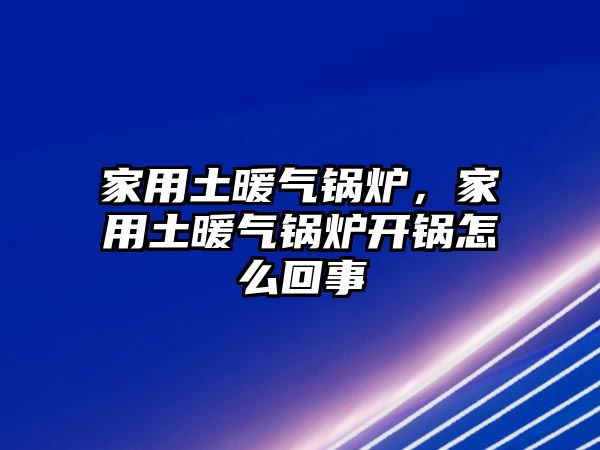 家用土暖氣鍋爐，家用土暖氣鍋爐開(kāi)鍋怎么回事