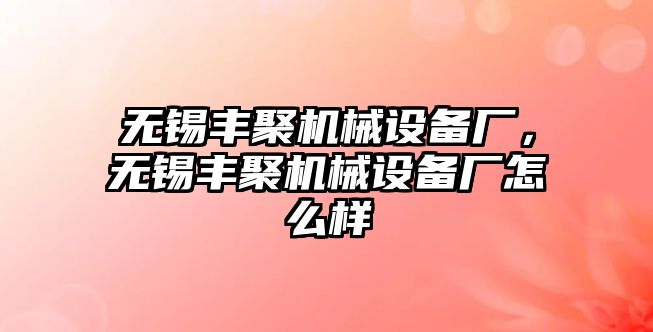無錫豐聚機(jī)械設(shè)備廠，無錫豐聚機(jī)械設(shè)備廠怎么樣