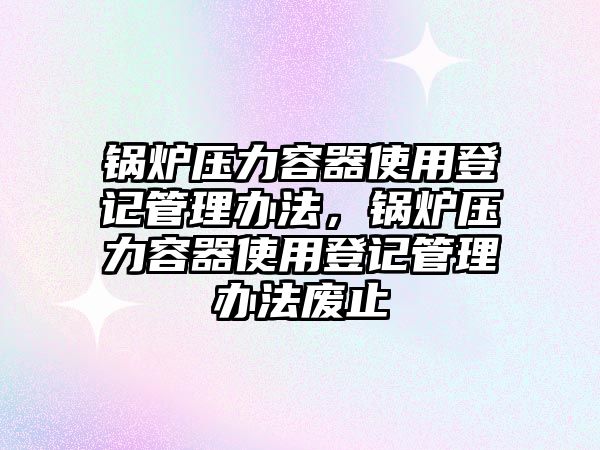 鍋爐壓力容器使用登記管理辦法，鍋爐壓力容器使用登記管理辦法廢止