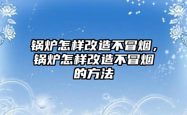 鍋爐怎樣改造不冒煙，鍋爐怎樣改造不冒煙的方法