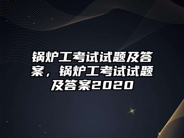 鍋爐工考試試題及答案，鍋爐工考試試題及答案2020