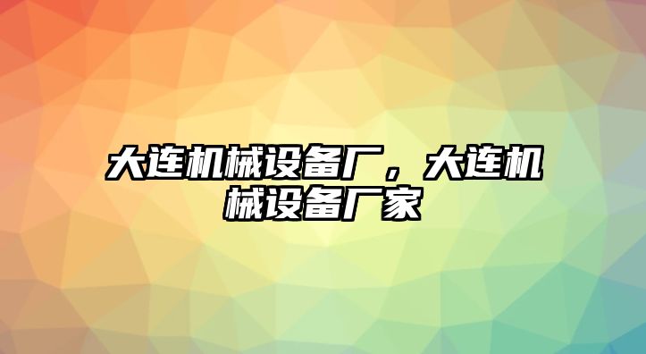 大連機(jī)械設(shè)備廠，大連機(jī)械設(shè)備廠家