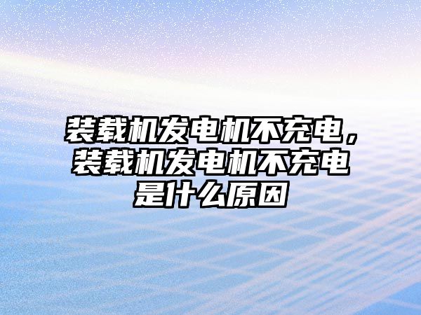 裝載機(jī)發(fā)電機(jī)不充電，裝載機(jī)發(fā)電機(jī)不充電是什么原因