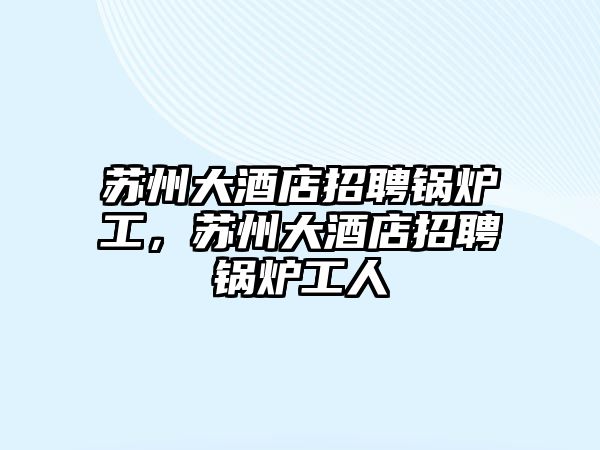 蘇州大酒店招聘鍋爐工，蘇州大酒店招聘鍋爐工人