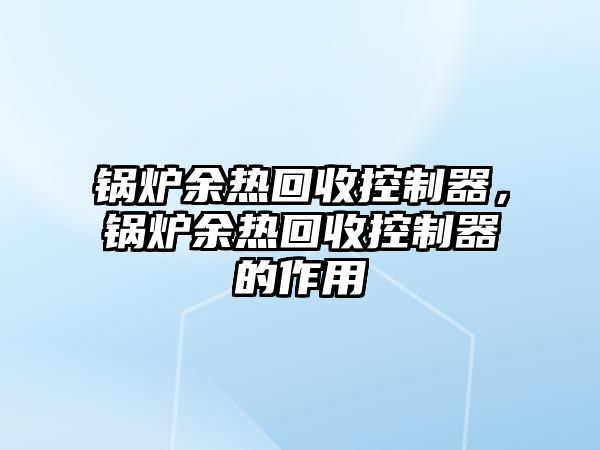 鍋爐余熱回收控制器，鍋爐余熱回收控制器的作用