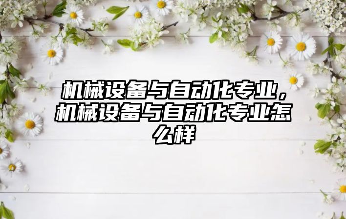 機械設備與自動化專業(yè)，機械設備與自動化專業(yè)怎么樣
