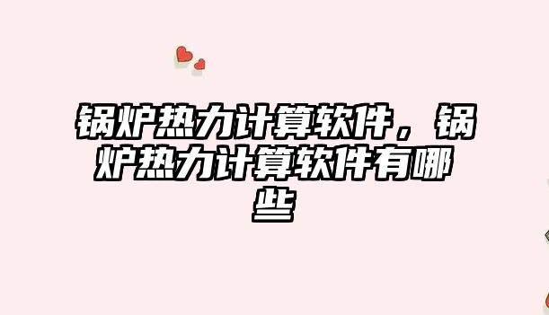 鍋爐熱力計(jì)算軟件，鍋爐熱力計(jì)算軟件有哪些