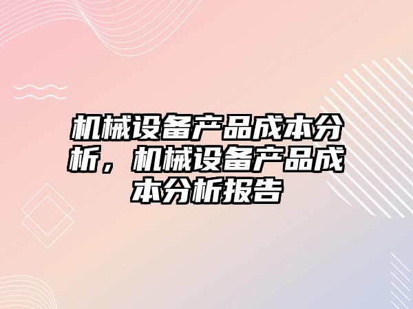 機(jī)械設(shè)備產(chǎn)品成本分析，機(jī)械設(shè)備產(chǎn)品成本分析報(bào)告