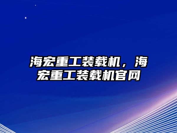 海宏重工裝載機，海宏重工裝載機官網(wǎng)