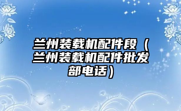 蘭州裝載機(jī)配件段（蘭州裝載機(jī)配件批發(fā)部電話）
