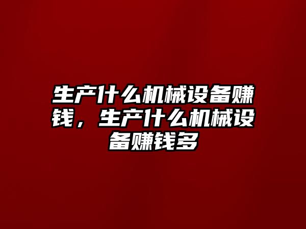 生產(chǎn)什么機(jī)械設(shè)備賺錢，生產(chǎn)什么機(jī)械設(shè)備賺錢多