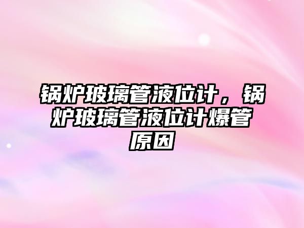 鍋爐玻璃管液位計，鍋爐玻璃管液位計爆管原因