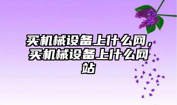 買(mǎi)機(jī)械設(shè)備上什么網(wǎng)，買(mǎi)機(jī)械設(shè)備上什么網(wǎng)站