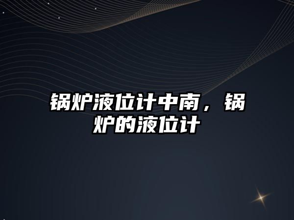 鍋爐液位計(jì)中南，鍋爐的液位計(jì)