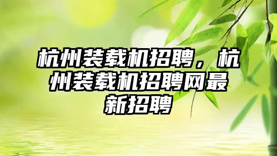 杭州裝載機(jī)招聘，杭州裝載機(jī)招聘網(wǎng)最新招聘