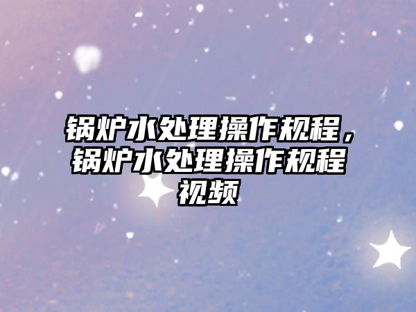 鍋爐水處理操作規(guī)程，鍋爐水處理操作規(guī)程視頻