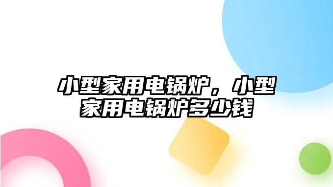 小型家用電鍋爐，小型家用電鍋爐多少錢