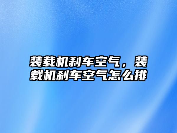 裝載機剎車空氣，裝載機剎車空氣怎么排