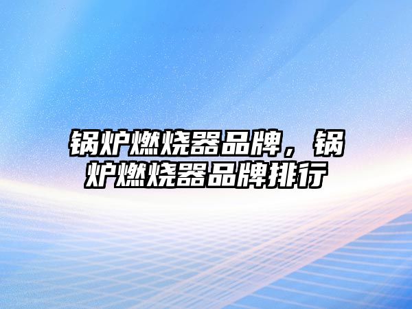 鍋爐燃燒器品牌，鍋爐燃燒器品牌排行