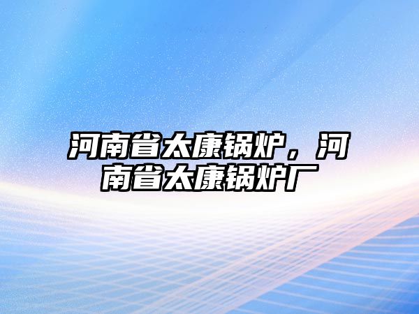 河南省太康鍋爐，河南省太康鍋爐廠