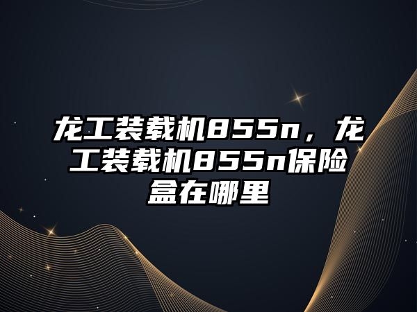 龍工裝載機(jī)855n，龍工裝載機(jī)855n保險盒在哪里